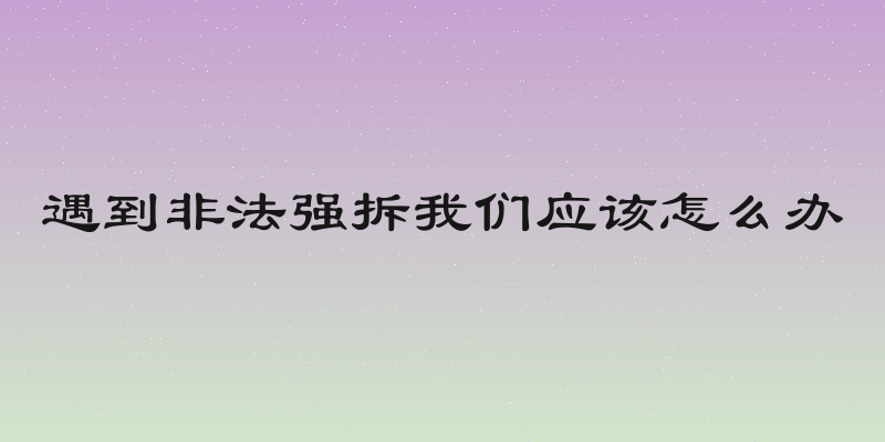 遇到非法强拆我们应该怎么办