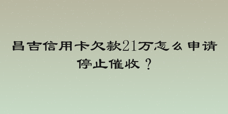 昌吉信用卡欠款21万怎么申请停止催收？