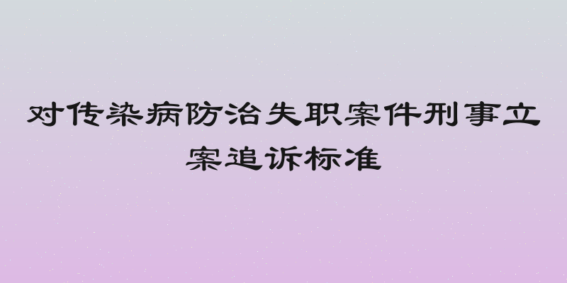 对传染病防治失职案件刑事立案追诉标准