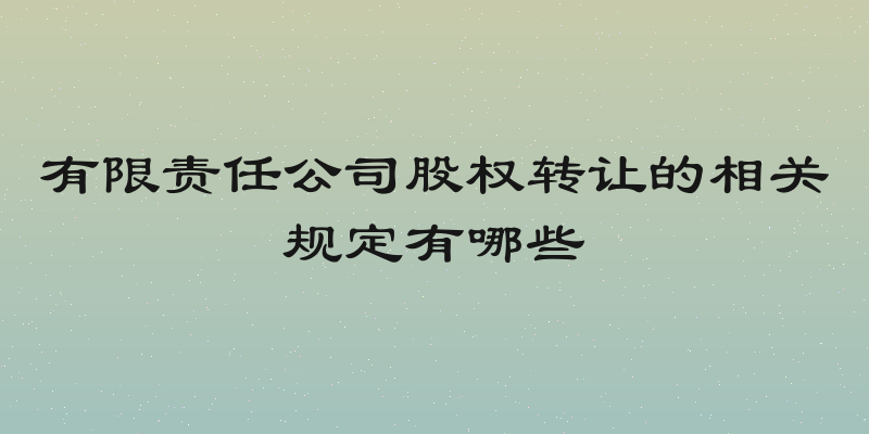 有限责任公司股权转让的相关规定有哪些