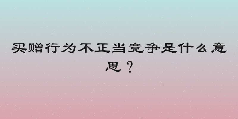买赠行为不正当竞争是什么意思？