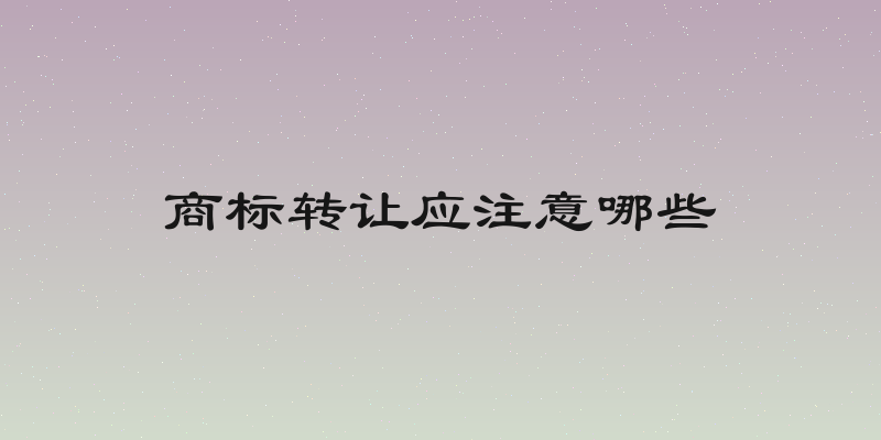 商标转让应注意哪些