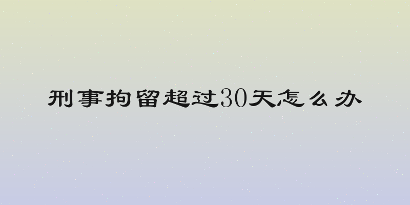 刑事拘留超过30天怎么办