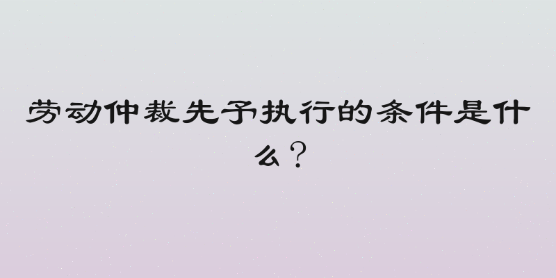 劳动仲裁先予执行的条件是什么?