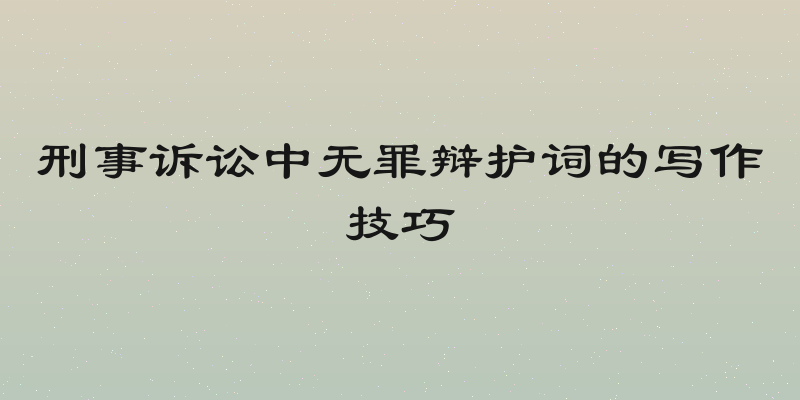 刑事诉讼中无罪辩护词的写作技巧