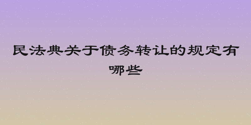 民法典关于债务转让的规定有哪些