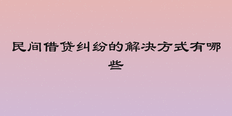 民间借贷纠纷的解决方式有哪些