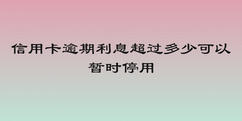 信用卡逾期利息超过多少可以暂时停用