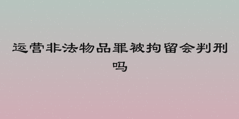 运营非法物品罪被拘留会判刑吗