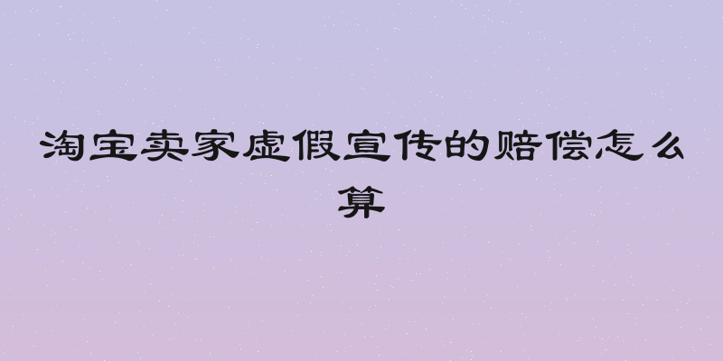 淘宝卖家虚假宣传的赔偿怎么算