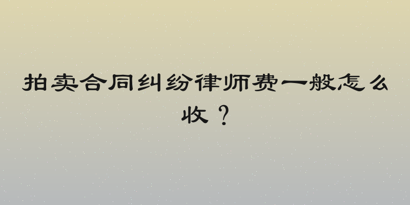 拍卖合同纠纷律师费一般怎么收？
