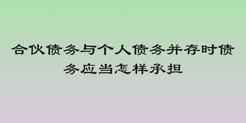 合伙债务与个人债务并存时债务应当怎样承担