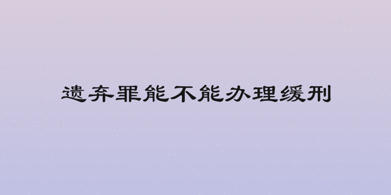 遗弃罪能不能办理缓刑