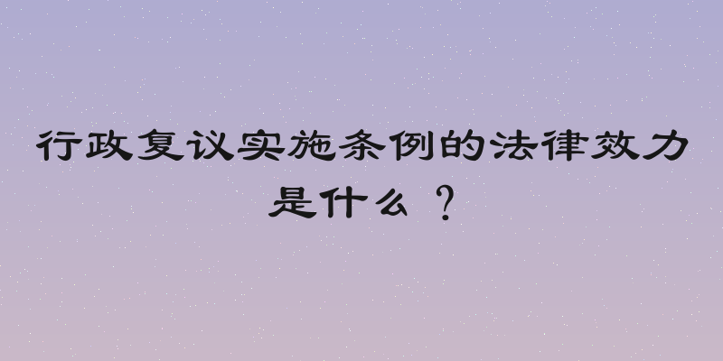 行政复议实施条例的法律效力是什么？