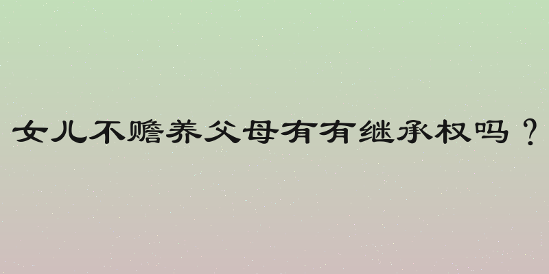 女儿不赡养父母有有继承权吗？