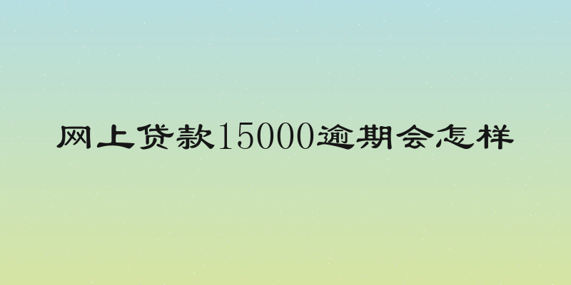 网上贷款15000逾期会怎样