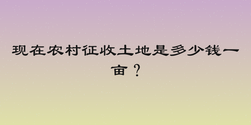 现在农村征收土地是多少钱一亩？