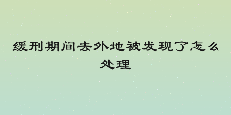 缓刑期间去外地被发现了怎么处理