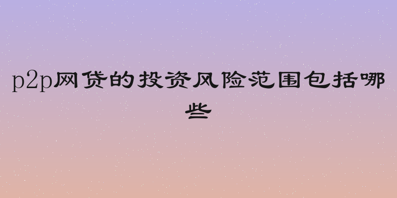 p2p网贷的投资风险范围包括哪些