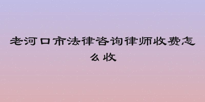 老河口市法律咨询律师收费怎么收