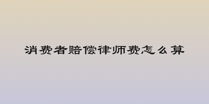 消费者赔偿律师费怎么算