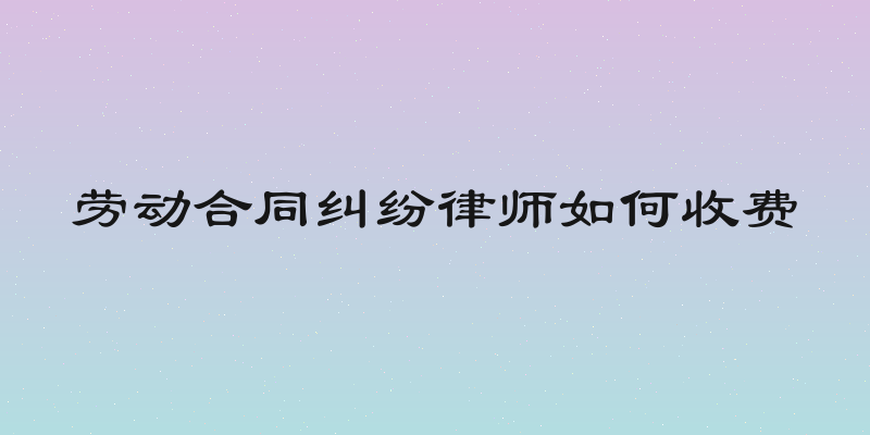 劳动合同纠纷律师如何收费