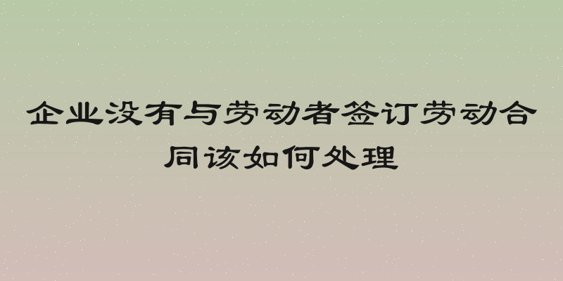 企业没有与劳动者签订劳动合同该如何处理