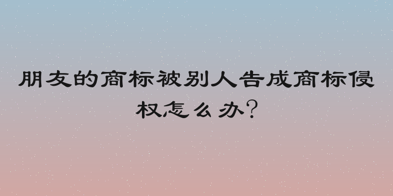 朋友的商标被别人告成商标侵权怎么办?