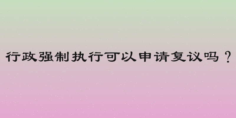 行政强制执行可以申请复议吗？