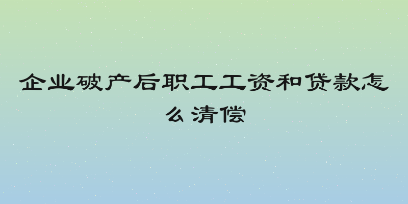 企业破产后职工工资和贷款怎么清偿