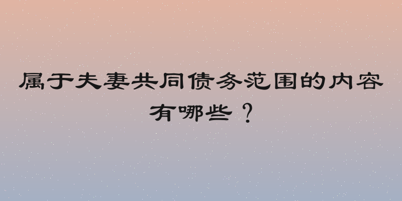 属于夫妻共同债务范围的内容有哪些？