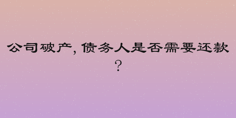 公司破产,债务人是否需要还款?