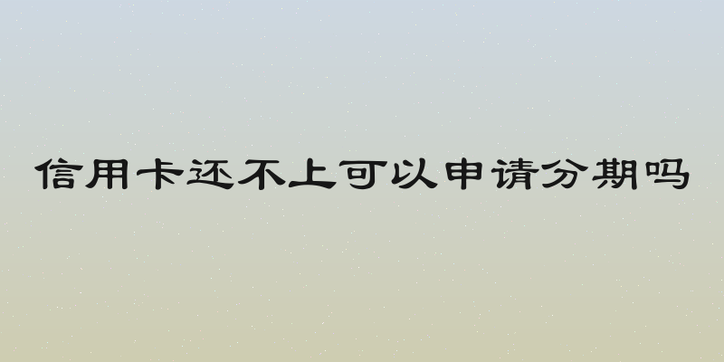 信用卡还不上可以申请分期吗