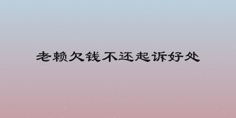 老赖欠钱不还起诉好处