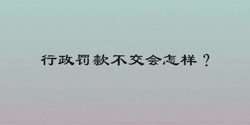 行政罚款不交会怎样？