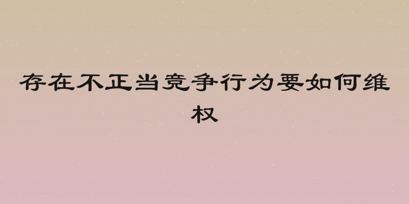 存在不正当竞争行为要如何维权