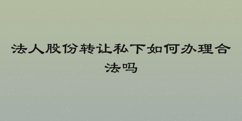 法人股份转让私下如何办理合法吗
