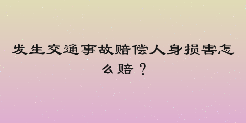 发生交通事故赔偿人身损害怎么赔？