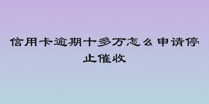 信用卡逾期十多万怎么申请停止催收