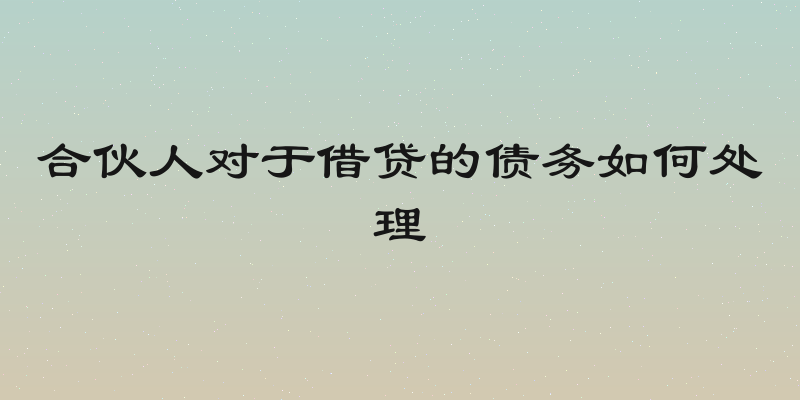 合伙人对于借贷的债务如何处理
