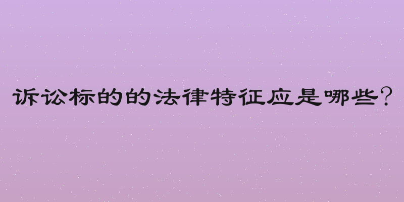 诉讼标的的法律特征应是哪些?