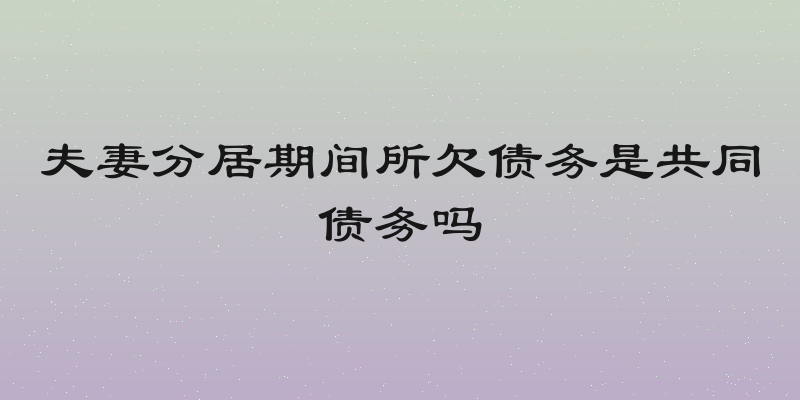 夫妻分居期间所欠债务是共同债务吗