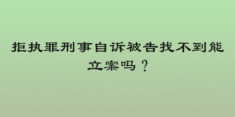 拒执罪刑事自诉被告找不到能立案吗？