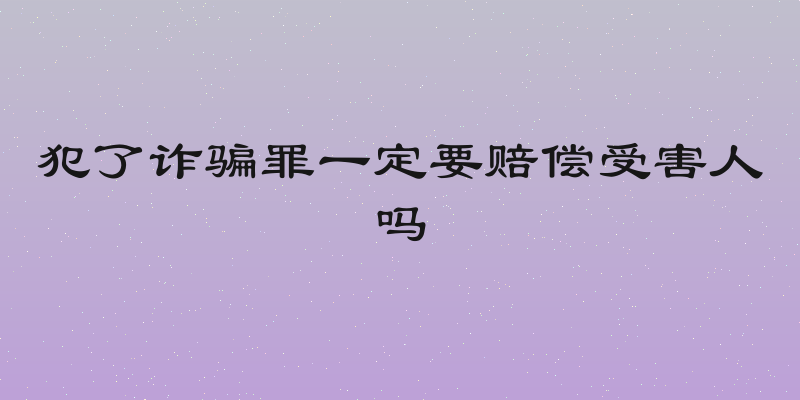犯了诈骗罪一定要赔偿受害人吗