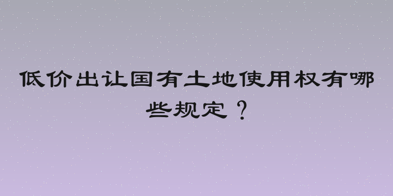 低价出让国有土地使用权有哪些规定？