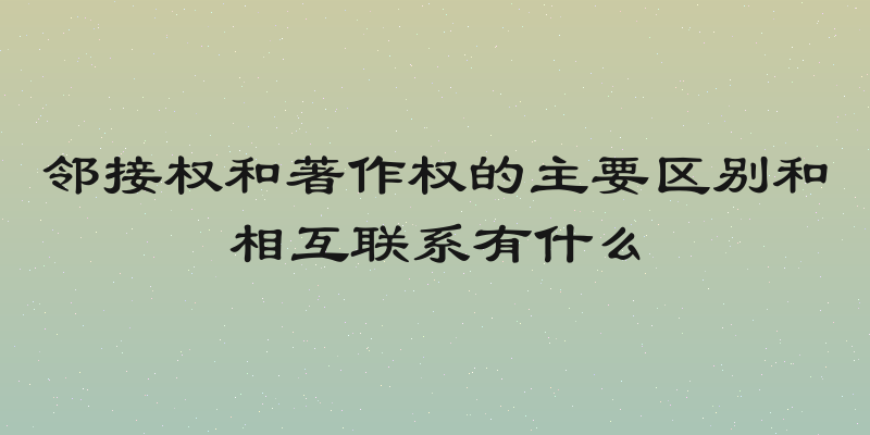 邻接权和著作权的主要区别和相互联系有什么