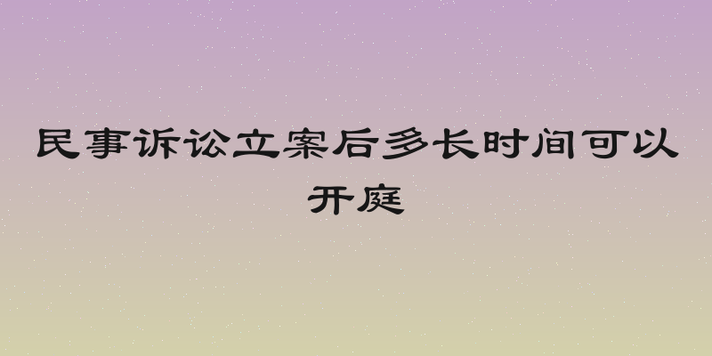民事诉讼立案后多长时间可以开庭