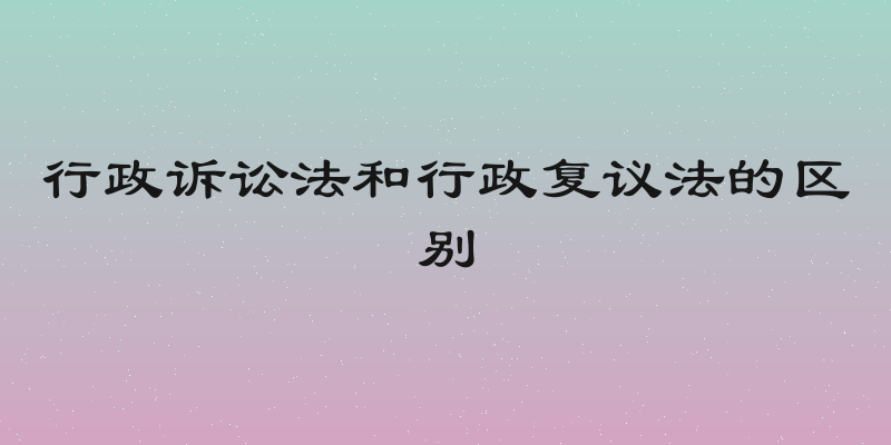 行政诉讼法和行政复议法的区别