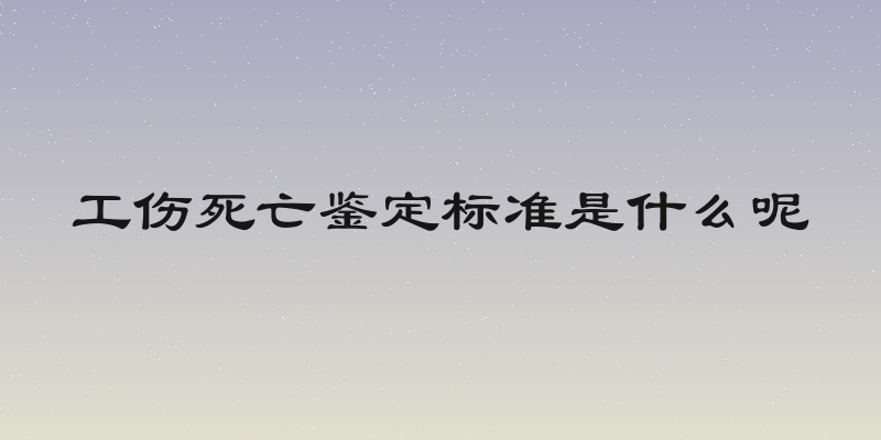 工伤死亡鉴定标准是什么呢