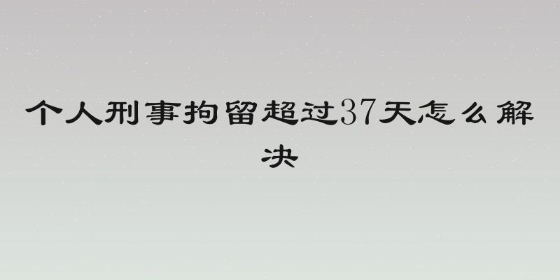 个人刑事拘留超过37天怎么解决